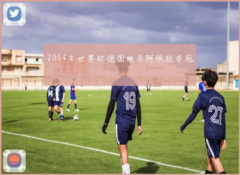 2014年世界杯德国绝杀阿根廷夺冠