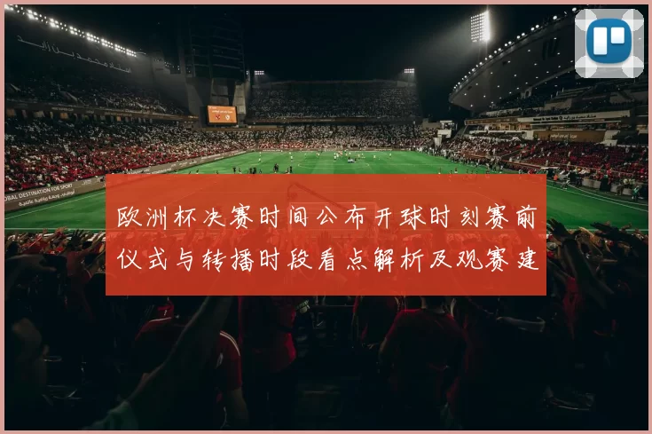 欧洲杯决赛时间公布开球时刻赛前仪式与转播时段看点解析及观赛建议