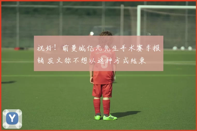 祝好!前曼城亿元先生手术赛季报销 发文称不想以这种方式结束