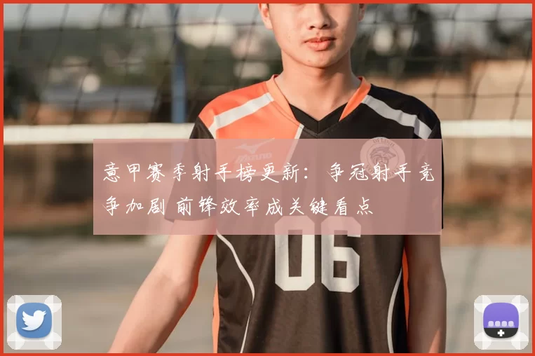 意甲赛季射手榜更新:争冠射手竞争加剧 前锋效率成关键看点