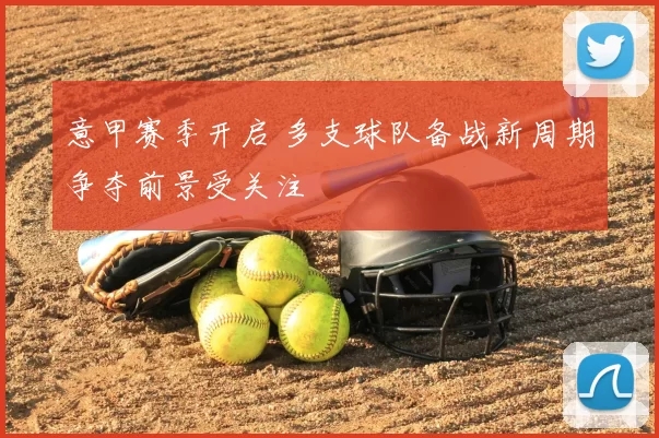 意甲赛季开启 多支球队备战新周期争夺前景受关注