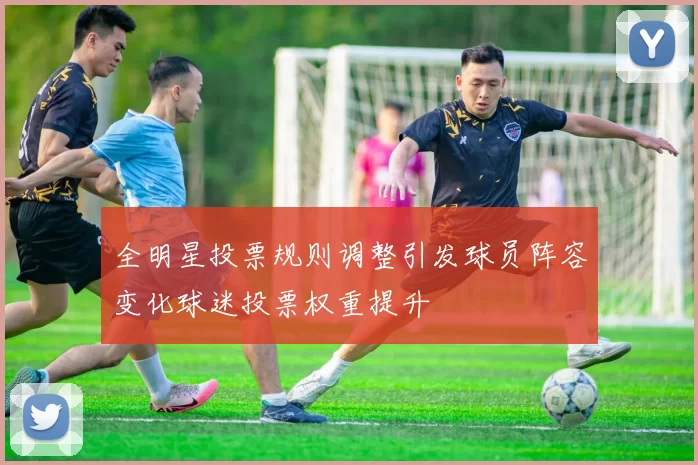全明星投票规则调整引发球员阵容变化球迷投票权重提升