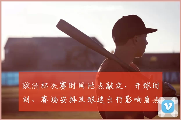 欧洲杯决赛时间地点敲定，开球时刻、赛场安排及球迷出行影响看点
