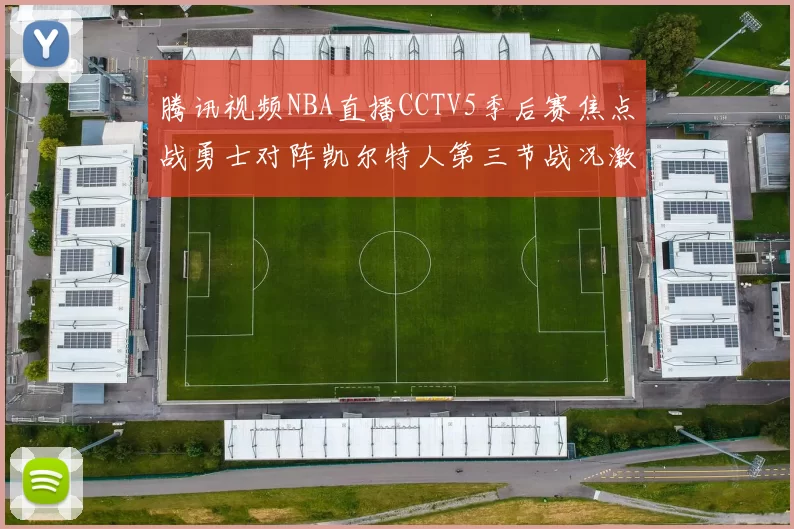 腾讯视频NBA直播CCTV5季后赛焦点战勇士对阵凯尔特人第三节战况激烈