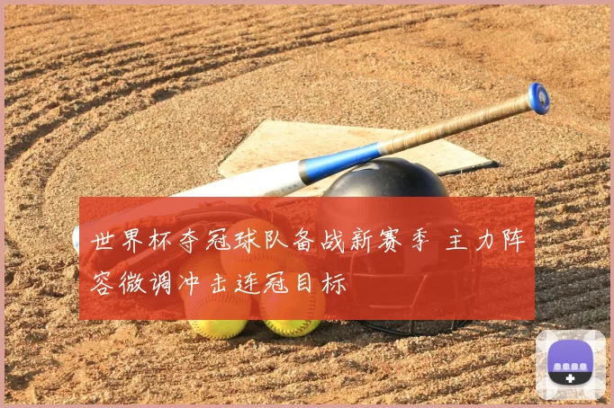 世界杯夺冠球队备战新赛季 主力阵容微调冲击连冠目标