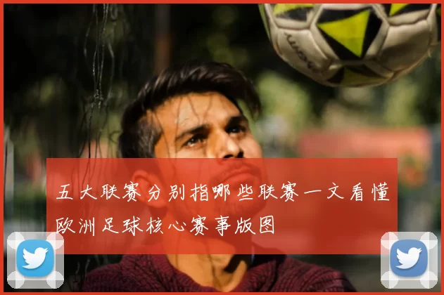 五大联赛分别指哪些联赛一文看懂欧洲足球核心赛事版图