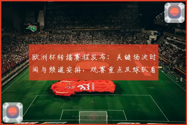 欧洲杯转播赛程发布：关键场次时间与频道安排，观赛重点及球队看点