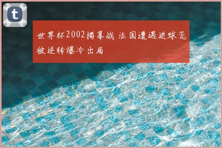 世界杯2002揭幕战 法国遭遇进球荒被逆转爆冷出局