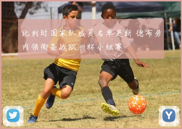比利时国家队成员名单更新 德布劳内领衔备战欧洲杯小组赛