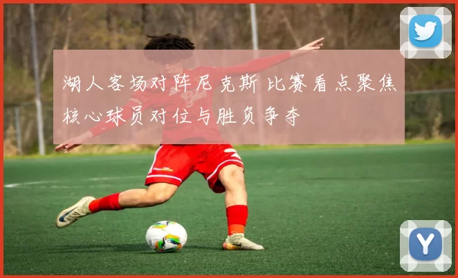 湖人客场对阵尼克斯 比赛看点聚焦核心球员对位与胜负争夺