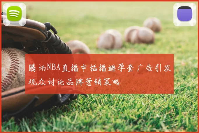 腾讯NBA直播中插播避孕套广告引发观众讨论品牌营销策略