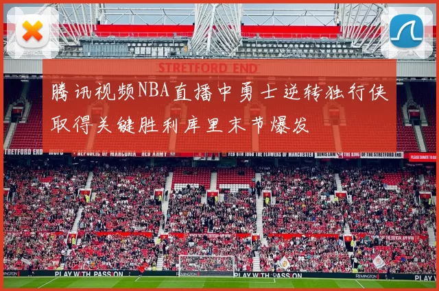 腾讯视频NBA直播中勇士逆转独行侠取得关键胜利库里末节爆发