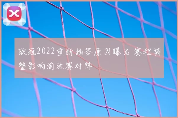 欧冠2022重新抽签原因曝光 赛程调整影响淘汰赛对阵