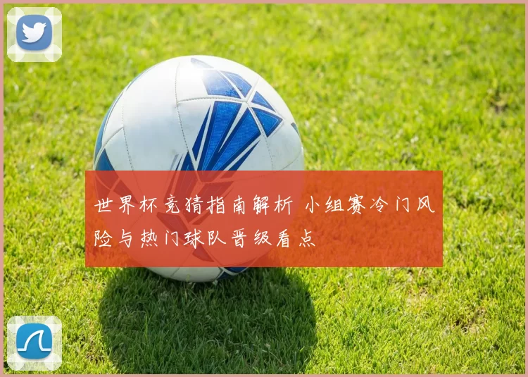 世界杯竞猜指南解析 小组赛冷门风险与热门球队晋级看点