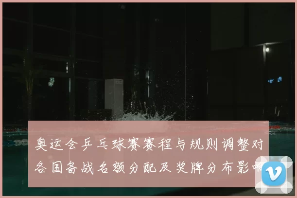 奥运会乒乓球赛赛程与规则调整对各国备战名额分配及奖牌分布影响与看点