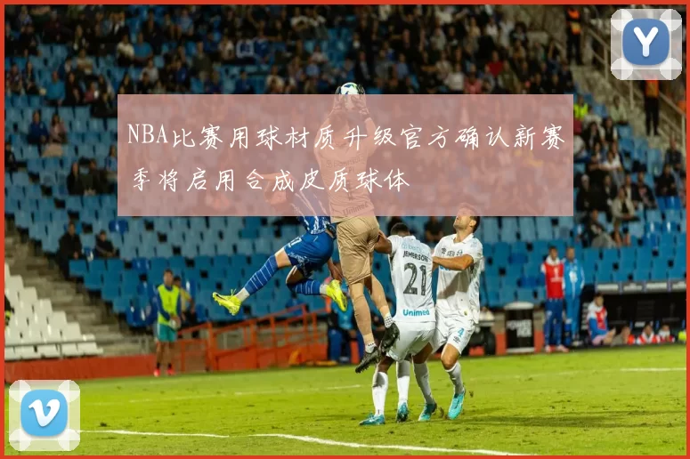 NBA比赛用球材质升级官方确认新赛季将启用合成皮质球体