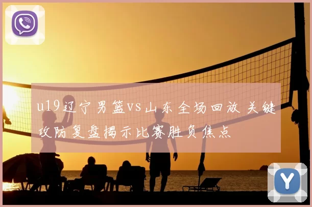 u19辽宁男篮vs山东全场回放 关键攻防复盘揭示比赛胜负焦点