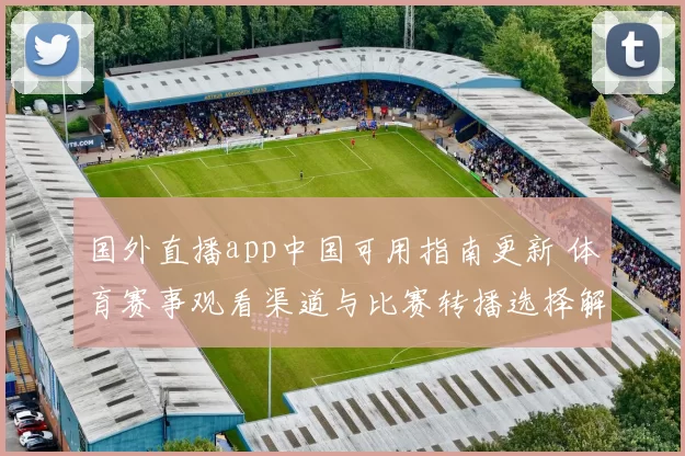 国外直播app中国可用指南更新 体育赛事观看渠道与比赛转播选择解析