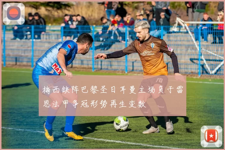 梅西缺阵巴黎圣日耳曼主场负于雷恩法甲争冠形势再生变数
