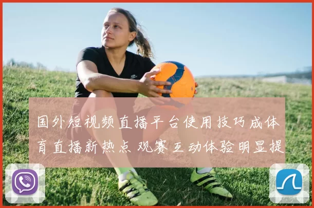 国外短视频直播平台使用技巧成体育直播新热点 观赛互动体验明显提升