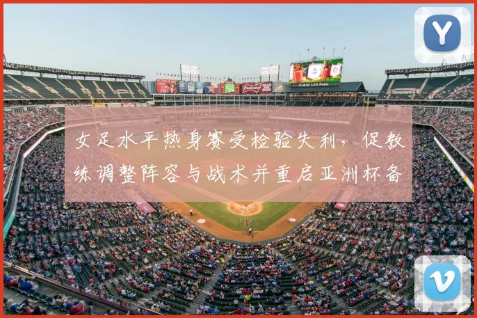 女足水平热身赛受检验失利，促教练调整阵容与战术并重启亚洲杯备战