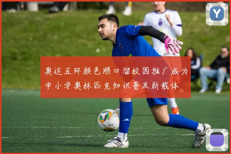 奥运五环颜色顺口溜校园推广成为中小学奥林匹克知识普及新载体