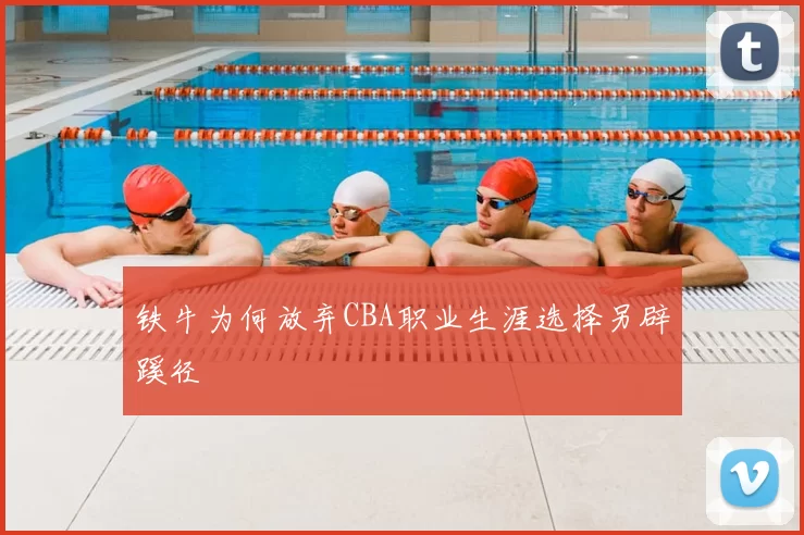 铁牛为何放弃CBA职业生涯选择另辟蹊径