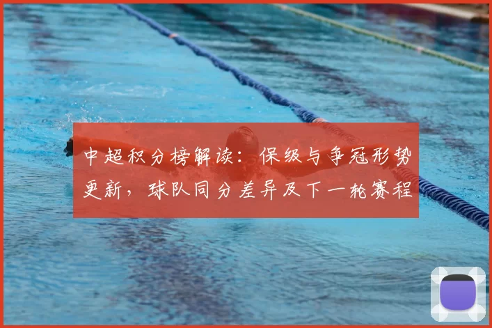 中超积分榜解读：保级与争冠形势更新，球队同分差异及下一轮赛程看点