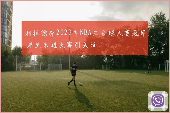 利拉德夺2023年NBA三分球大赛冠军 库里未进决赛引关注