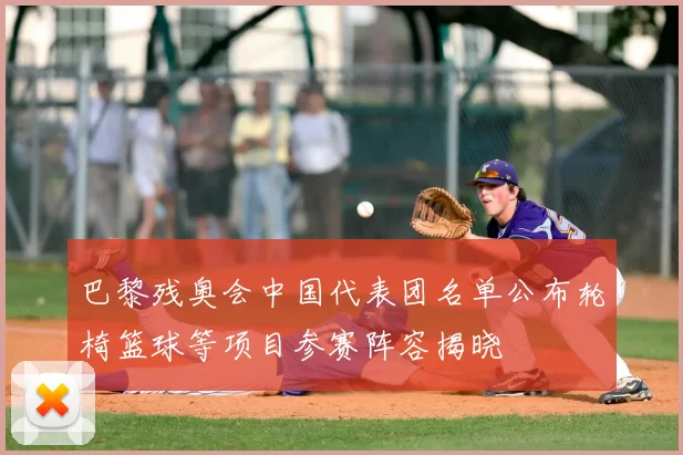 巴黎残奥会中国代表团名单公布轮椅篮球等项目参赛阵容揭晓