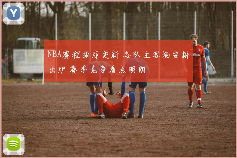 NBA赛程排序更新 各队主客场安排出炉 赛季竞争看点明朗