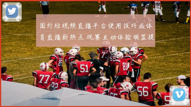 国外短视频直播平台使用技巧成体育直播新热点 观赛互动体验明显提升