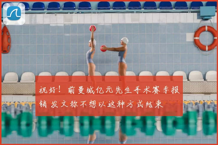 祝好!前曼城亿元先生手术赛季报销 发文称不想以这种方式结束