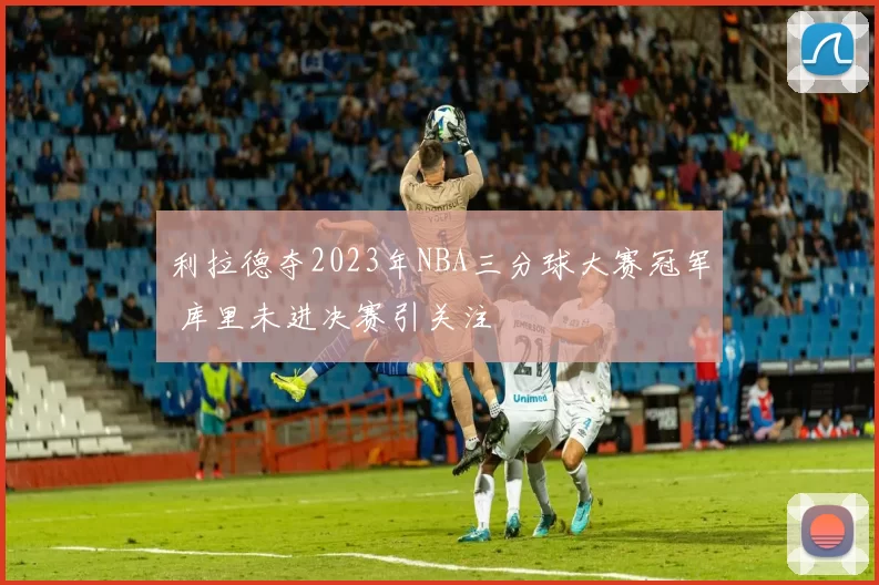 利拉德夺2023年NBA三分球大赛冠军 库里未进决赛引关注