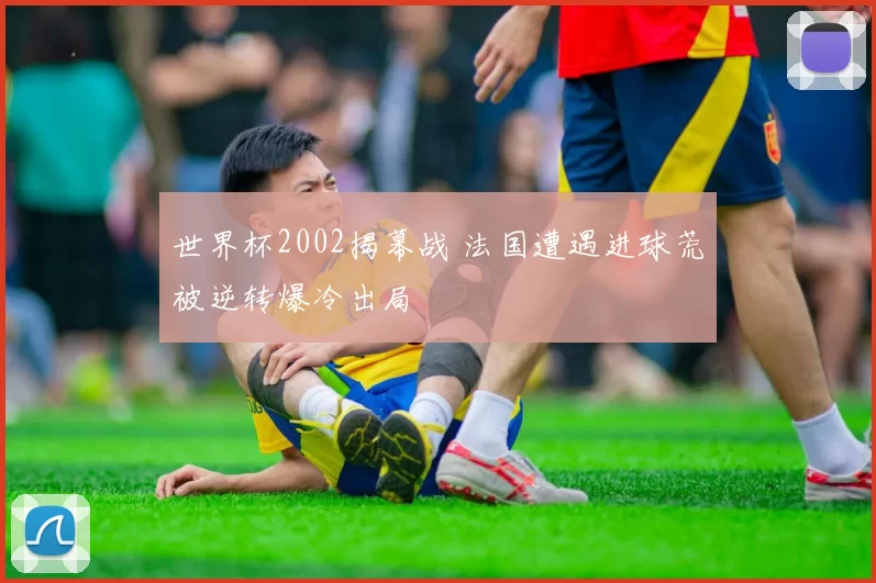 世界杯2002揭幕战 法国遭遇进球荒被逆转爆冷出局