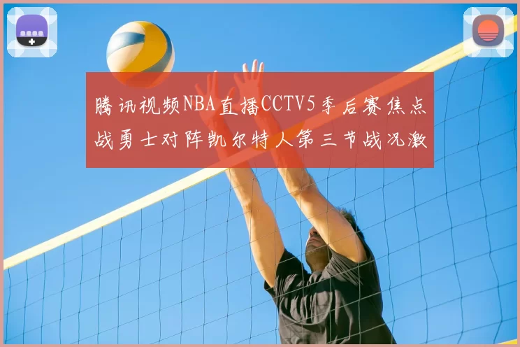 腾讯视频NBA直播CCTV5季后赛焦点战勇士对阵凯尔特人第三节战况激烈
