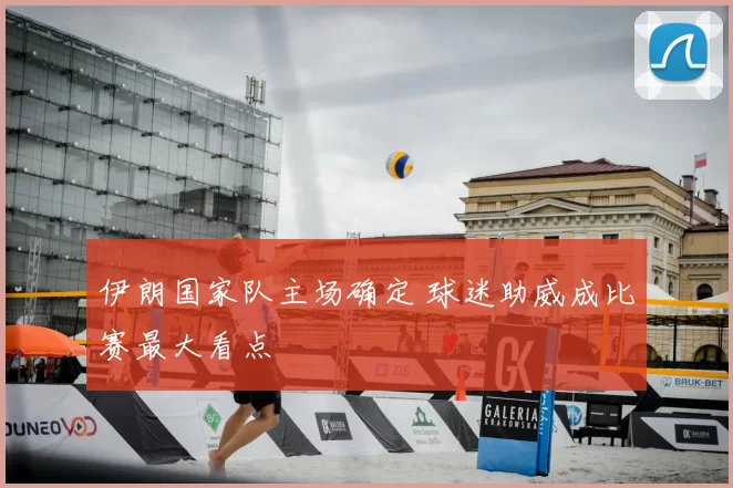 伊朗国家队主场确定 球迷助威成比赛最大看点