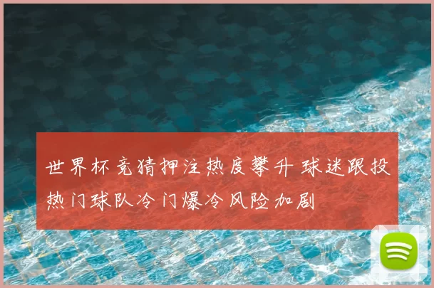世界杯竞猜押注热度攀升 球迷跟投热门球队冷门爆冷风险加剧