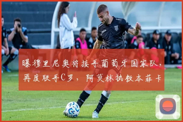 曝穆里尼奥将接手葡萄牙国家队，再度联手C罗，阿莫林执教本菲卡