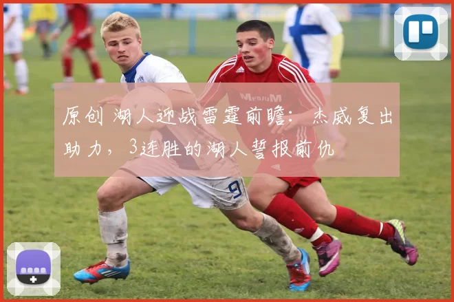 原创 湖人迎战雷霆前瞻：杰威复出助力，3连胜的湖人誓报前仇