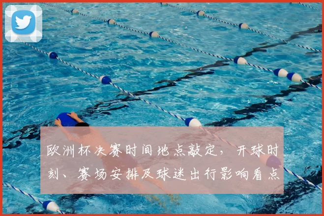 欧洲杯决赛时间地点敲定，开球时刻、赛场安排及球迷出行影响看点