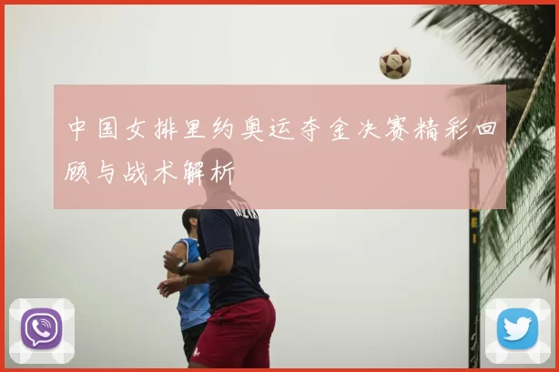 中国女排里约奥运夺金决赛精彩回顾与战术解析