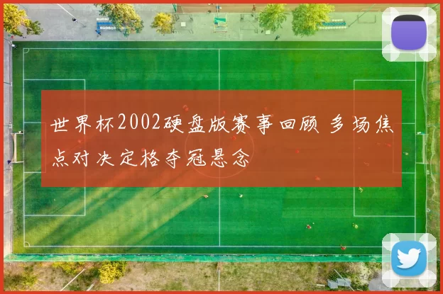 世界杯2002硬盘版赛事回顾 多场焦点对决定格夺冠悬念