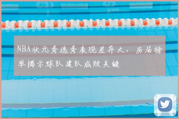 NBA状元秀选秀表现差异大,历届榜单揭示球队建队成败关键