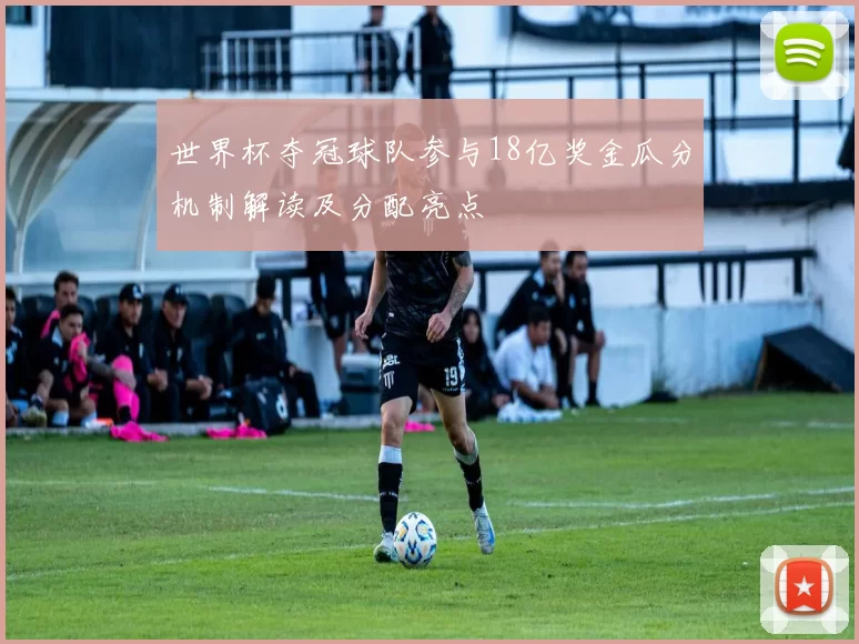 世界杯夺冠球队参与18亿奖金瓜分机制解读及分配亮点