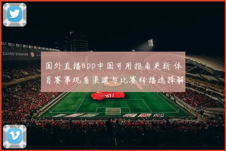国外直播app中国可用指南更新 体育赛事观看渠道与比赛转播选择解析