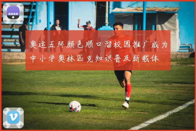 奥运五环颜色顺口溜校园推广成为中小学奥林匹克知识普及新载体