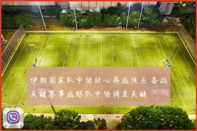 伊朗国家队中场核心再成焦点 备战关键赛事成球队中场调度关键