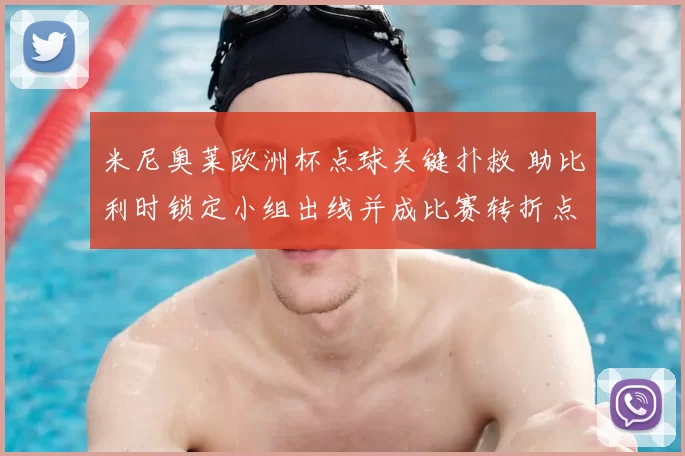 米尼奥莱欧洲杯点球关键扑救 助比利时锁定小组出线并成比赛转折点