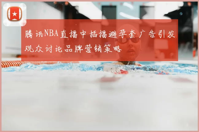 腾讯NBA直播中插播避孕套广告引发观众讨论品牌营销策略